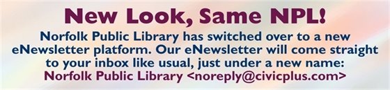 Graphic image that reads: Norfolk Public Library has switched over to a new eNewsletter platform. Our eNewsletter will come straight to your inbox like usual, just under a new name: Norfolk Public Library <noreply@civicplus.com>