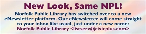 Graphic image stating: Norfolk Public Library has switched over to a new eNewsletter platform. Our eNewsletter will come straight to your inbox like usual, just under a new name: Norfolk Public Library <listserv@civicplus.com>
